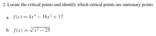 Locate the critical points and identify which critical points are stationary points 
a. f(x)=4x^4-16x^2+17
b. f(x)=sqrt[3](x^2-25)