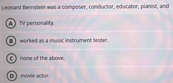 Leonard Bernstein was a composer, conductor, educator, pianist, and
ATV personality.
B worked as a music instrument tester.
C  none of the above.
D movie actor.