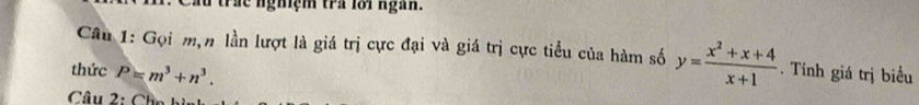 Cầu trác nghiệm tra lôi ngàn. 
Câu 1: Gọi m,n lần lượt là giá trị cực đại và giá trị cực tiểu của hàm số y= (x^2+x+4)/x+1 . Tính giá trị biểu 
thức P=m^3+n^3. 
Câu 2 : Ch n h