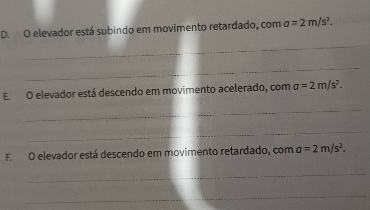 elevador está subindo em movimento retardado, com a=2m/s^2. 
_ 
_ 
E. O elevador está descendo em movimento acelerado, com a=2m/s^2. 
_ 
_ 
F. O elevador está descendo em movimento retardado, com a=2m/s^2. 
_ 
_