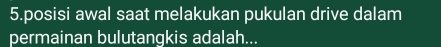 posisi awal saat melakukan pukulan drive dalam 
permainan bulutangkis adalah...