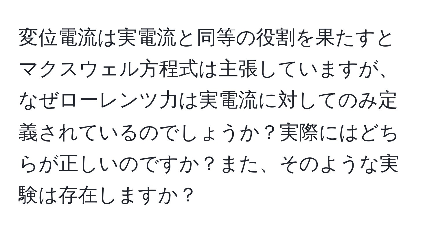 変位電流は実電流と同等の役割を果たすとマクスウェル方程式は主張していますが、なぜローレンツ力は実電流に対してのみ定義されているのでしょうか？実際にはどちらが正しいのですか？また、そのような実験は存在しますか？