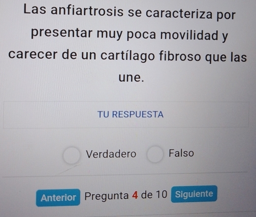 Las anfiartrosis se caracteriza por
presentar muy poca movilidad y
carecer de un cartílago fibroso que las
une.
TU RESPUESTA
Verdadero Falso
Anterior Pregunta 4 de 10 Siguiente