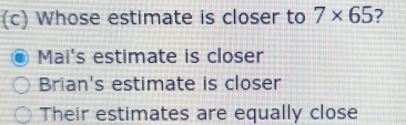 Whose estimate is closer to 7* 65 7
Mai's estimate is closer
Brian's estimate is closer
Their estimates are equally close