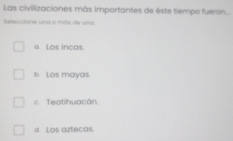 Las civilizaciones más importantes de éste tiempo fueron...
Seleccione una o más de una:
a. Los incas.
b. Los mayas.
c. Teotihuacán.
d. Los aztecas.