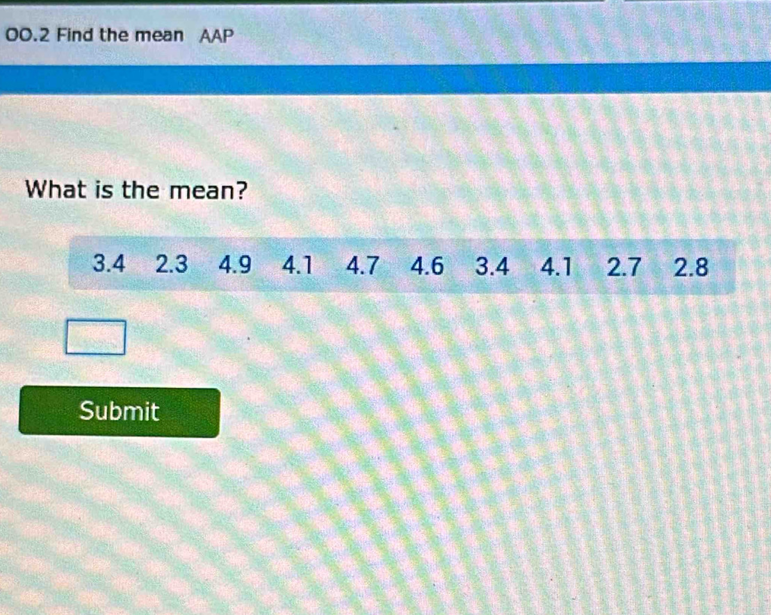 00.2 Find the mean AAP 
What is the mean?
3.4 2.3 4.9 4.1 4.7 4.6 3.4 4.1 2.7 2.8
Submit