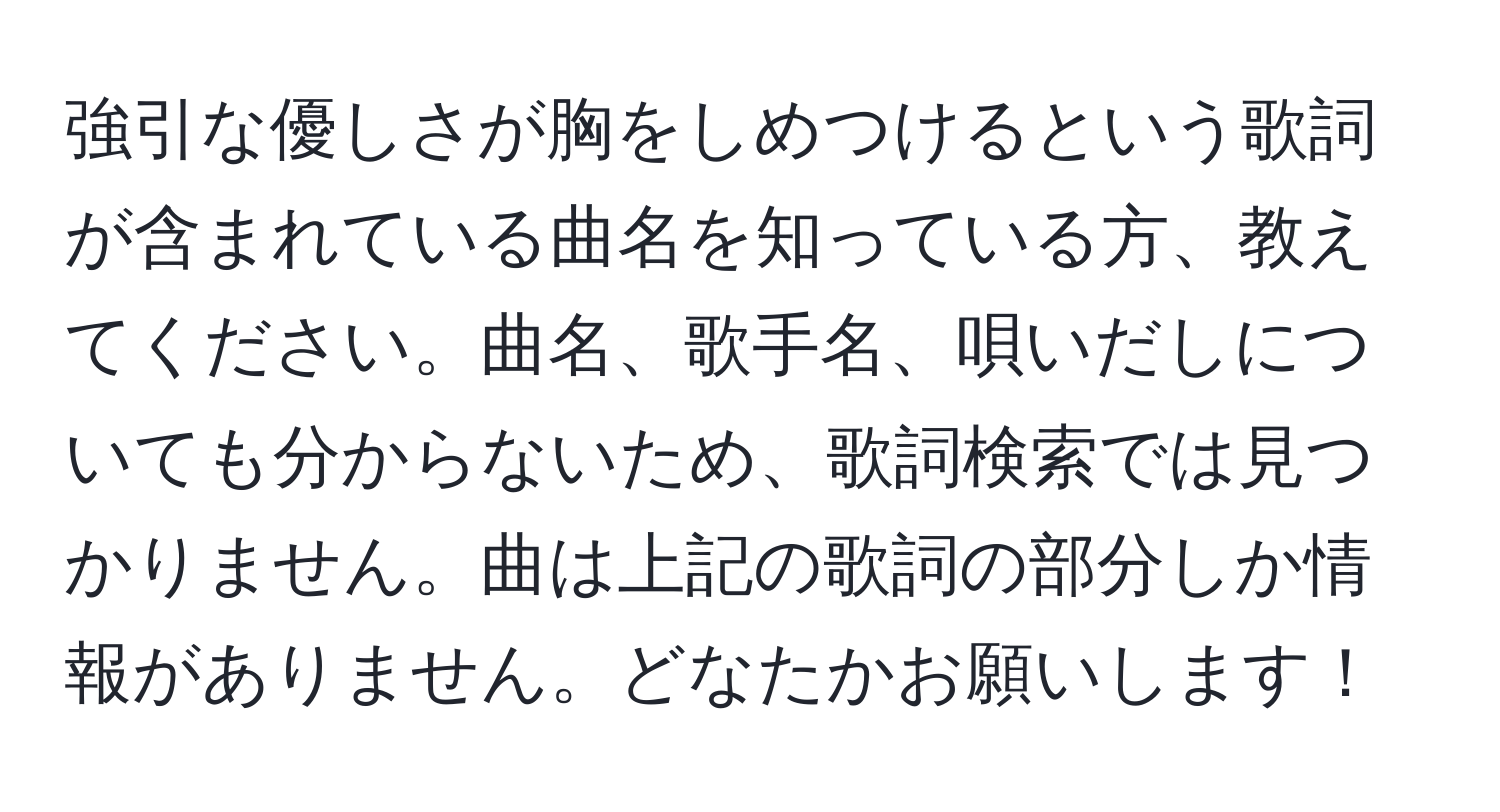 強引な優しさが胸をしめつけるという歌詞が含まれている曲名を知っている方、教えてください。曲名、歌手名、唄いだしについても分からないため、歌詞検索では見つかりません。曲は上記の歌詞の部分しか情報がありません。どなたかお願いします！