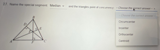 Name the special segment: Median - and the triangles point of concurrency: —Choose the correct answer--
- Choose the correct answer
Circumcenter
Incenter
Orthocenter
Centroid