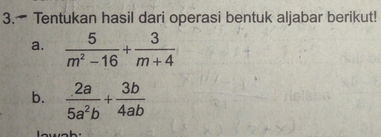 Tentukan hasil dari operasi bentuk aljabar berikut! 
a.  5/m^2-16 + 3/m+4 
b.  (.2a)/5a^2b + 3b/4ab 