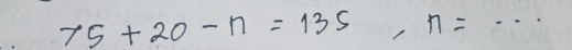 75+20-n=135, n= _