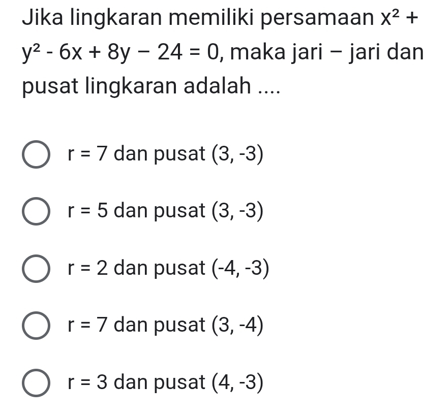 Jika lingkaran memiliki persamaan X^2+
y^2-6x+8y-24=0 , maka jari - jari dan
pusat lingkaran adalah ....
r=7 dan pusat (3,-3)
r=5 dan pusat (3,-3)
r=2 dan pusat (-4,-3)
r=7 dan pusat (3,-4)
r=3 dan pusat (4,-3)