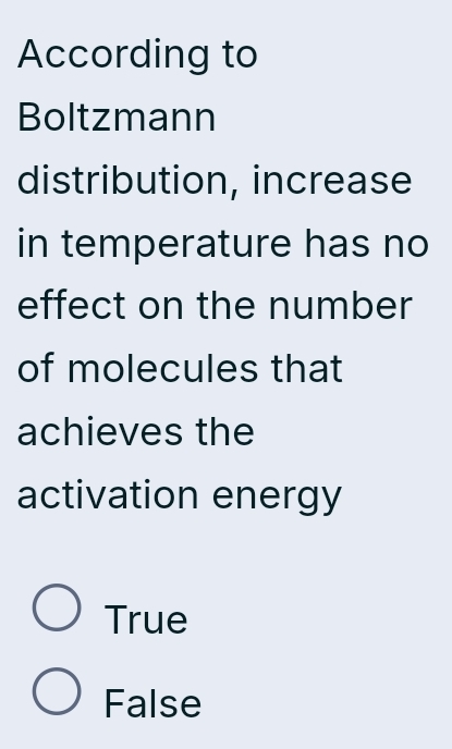 According to
Boltzmann
distribution, increase
in temperature has no
effect on the number
of molecules that
achieves the
activation energy
True
False