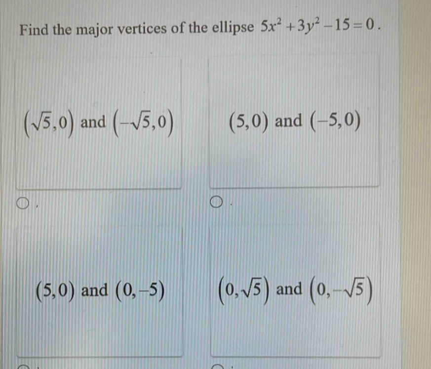 Find the major vertices of the ellipse 5x^2+3y^2-15=0.
(sqrt(5),0) and (-sqrt(5),0) (5,0) and (-5,0).
(5,0) and (0,-5) (0,sqrt(5)) and (0,-sqrt(5))