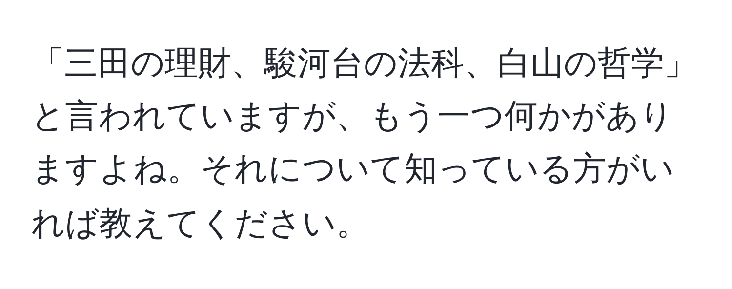 「三田の理財、駿河台の法科、白山の哲学」と言われていますが、もう一つ何かがありますよね。それについて知っている方がいれば教えてください。