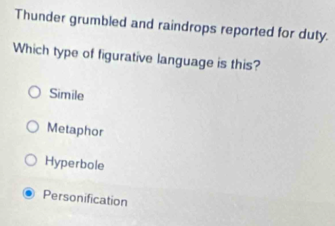 Thunder grumbled and raindrops reported for duty.
Which type of figurative language is this?
Simile
Metaphor
Hyperbole
Personification