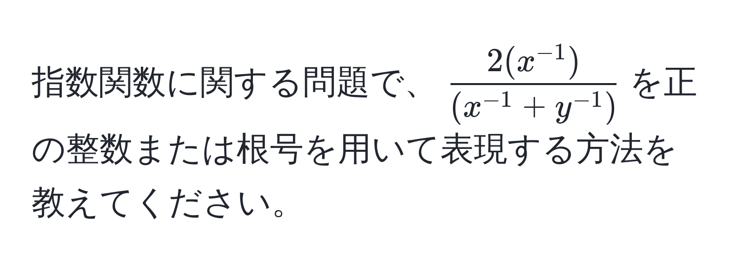 指数関数に関する問題で、$ (2(x^(-1)))/(x^(-1)+y^(-1)) $を正の整数または根号を用いて表現する方法を教えてください。