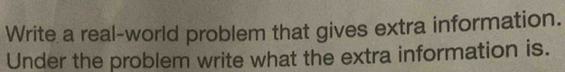 Write a real-world problem that gives extra information. 
Under the problem write what the extra information is.