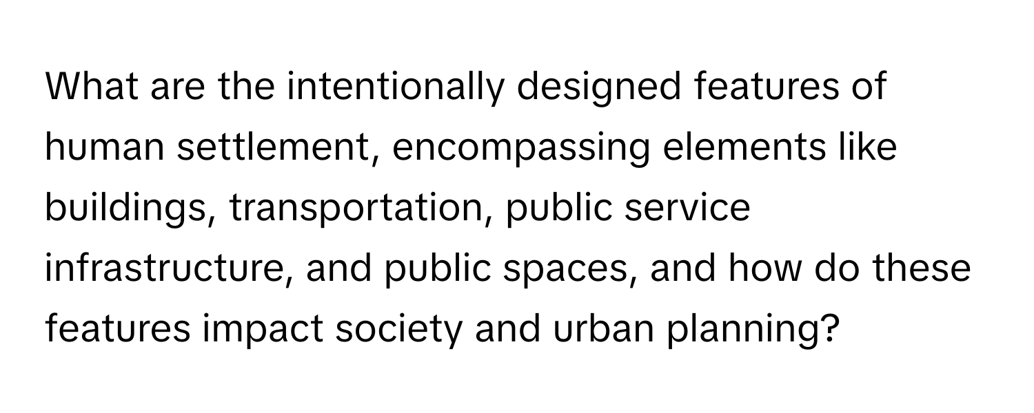 What are the intentionally designed features of human settlement, encompassing elements like buildings, transportation, public service infrastructure, and public spaces, and how do these features impact society and urban planning?