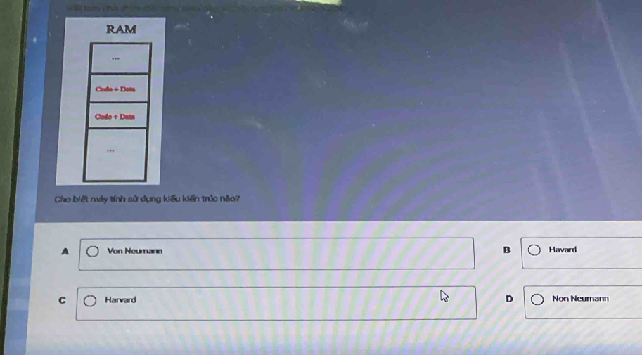 RAM
..
C ol +Dets 
Cola +Datn 
..
Cho biết máy tính sử dụng kiểu kiến trúc nào?
A Von Neumann B Havard
C Harvard D Non Neumann