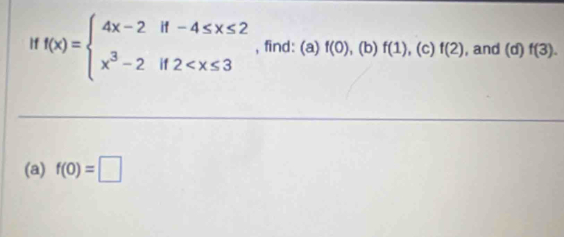 if f(x)=beginarrayl 4x-2if-4≤ x≤ 2 x^3-2if2 , find: (a) f(0) , (b) f(1) , (c) f(2) , and (d)f(3). 
(a) f(0)=□