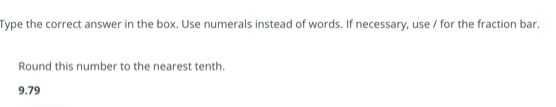 Type the correct answer in the box. Use numerals instead of words. If necessary, use / for the fraction bar. 
Round this number to the nearest tenth.
9.79