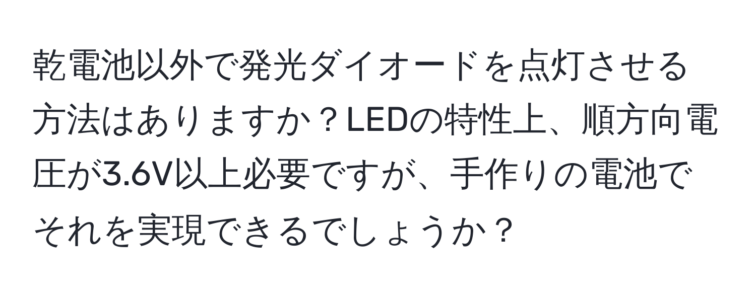 乾電池以外で発光ダイオードを点灯させる方法はありますか？LEDの特性上、順方向電圧が3.6V以上必要ですが、手作りの電池でそれを実現できるでしょうか？