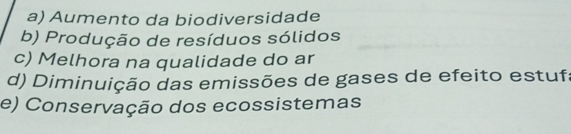 a) Aumento da biodiversidade
b) Produção de resíduos sólidos
c) Melhora na qualidade do ar
d) Diminuição das emissões de gases de efeito estufa
e) Conservação dos ecossistemas