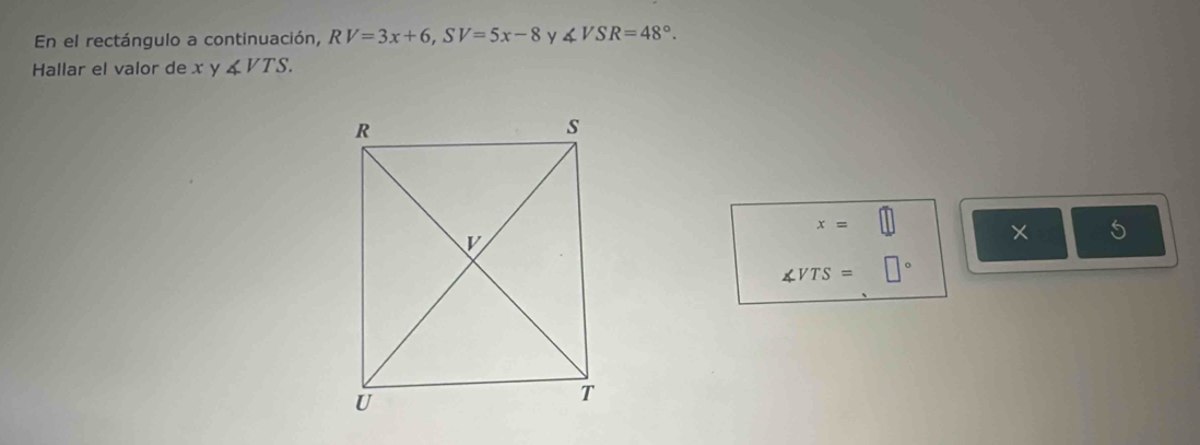 En el rectángulo a continuación, RV=3x+6, SV=5x-8 y ∠ VSR=48°. 
Hallar el valor de x y ∠ VTS.
x=
× 5
∠ VTS=