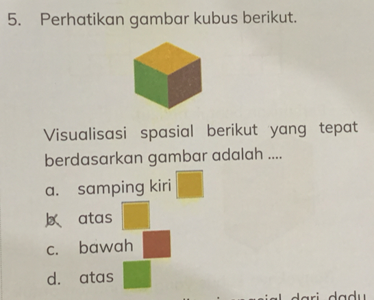 Perhatikan gambar kubus berikut.
Visualisasi spasial berikut yang tepat
berdasarkan gambar adalah ....
a. samping kiri
atas
c. bawah
d. atas
-1