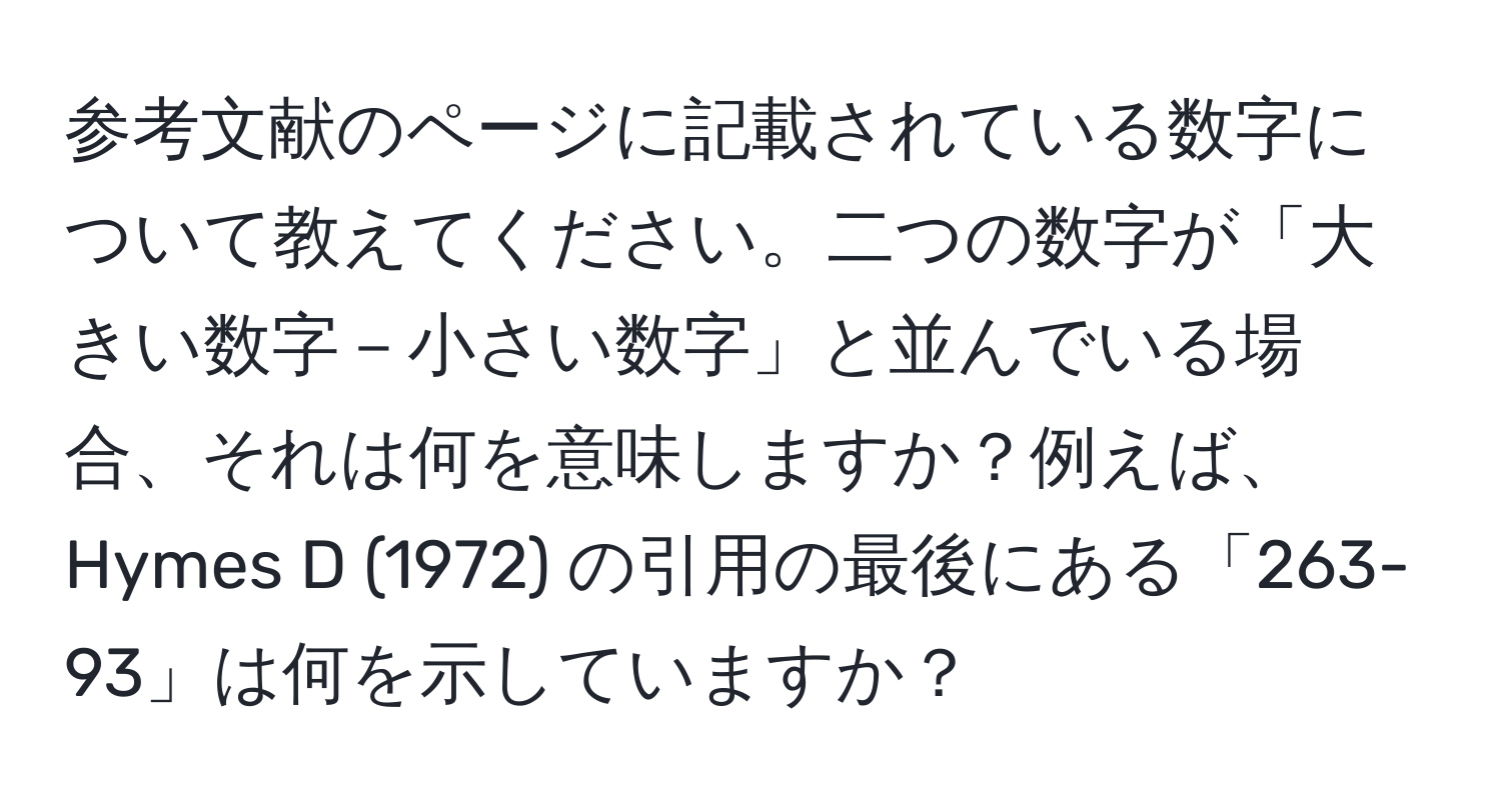 参考文献のページに記載されている数字について教えてください。二つの数字が「大きい数字－小さい数字」と並んでいる場合、それは何を意味しますか？例えば、Hymes D (1972) の引用の最後にある「263-93」は何を示していますか？