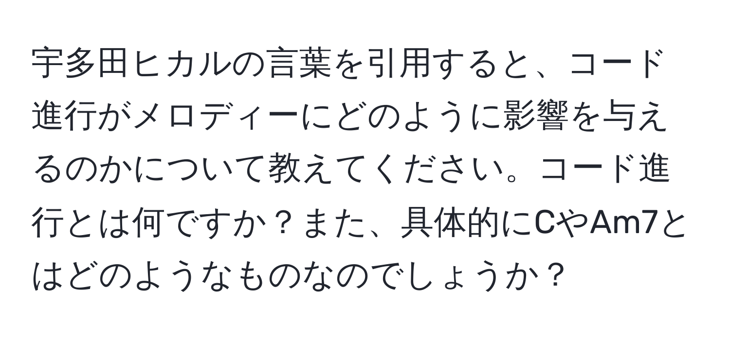 宇多田ヒカルの言葉を引用すると、コード進行がメロディーにどのように影響を与えるのかについて教えてください。コード進行とは何ですか？また、具体的にCやAm7とはどのようなものなのでしょうか？