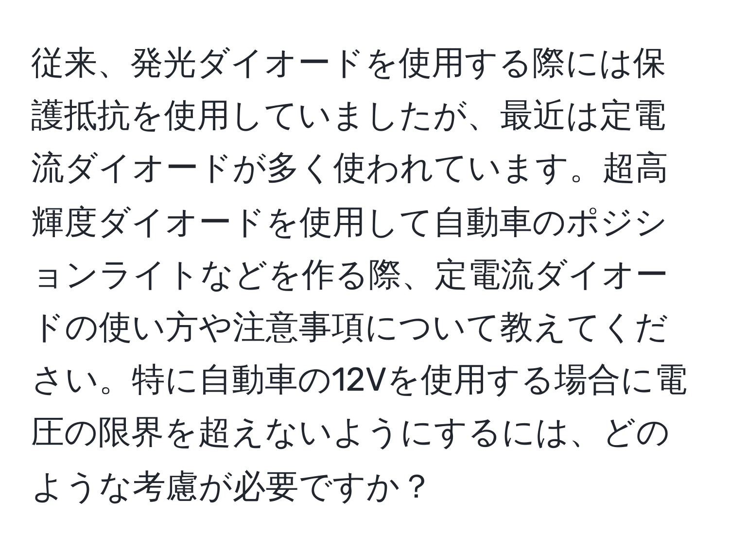 従来、発光ダイオードを使用する際には保護抵抗を使用していましたが、最近は定電流ダイオードが多く使われています。超高輝度ダイオードを使用して自動車のポジションライトなどを作る際、定電流ダイオードの使い方や注意事項について教えてください。特に自動車の12Vを使用する場合に電圧の限界を超えないようにするには、どのような考慮が必要ですか？