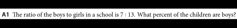 A1 The ratio of the boys to girls in a school is 7:13. What percent of the children are boys?