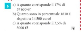 A quanto corrisponde il 17% di
57 630 €? 
b) Quanto sono in percentuale 1830 €
rispetto a 14 500 euro? 
c) A quanto corrisponde il 3,5% di
5000 €?