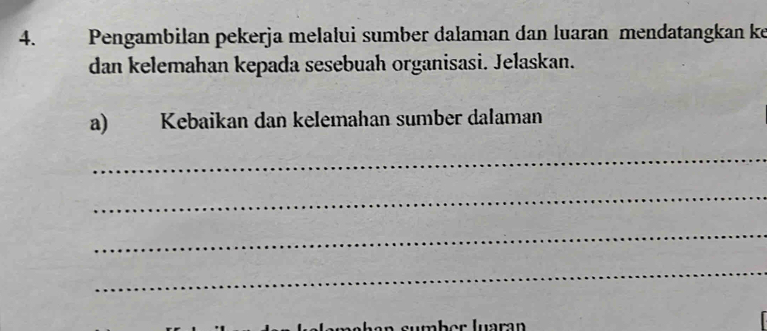 Pengambilan pekerja melalui sumber dalaman dan luaran mendatangkan ke 
dan kelemahan kepada sesebuah organisasi. Jelaskan. 
a) Kebaikan dan keleıahan sumber dalaman 
_ 
_ 
_ 
_ 
über luaran