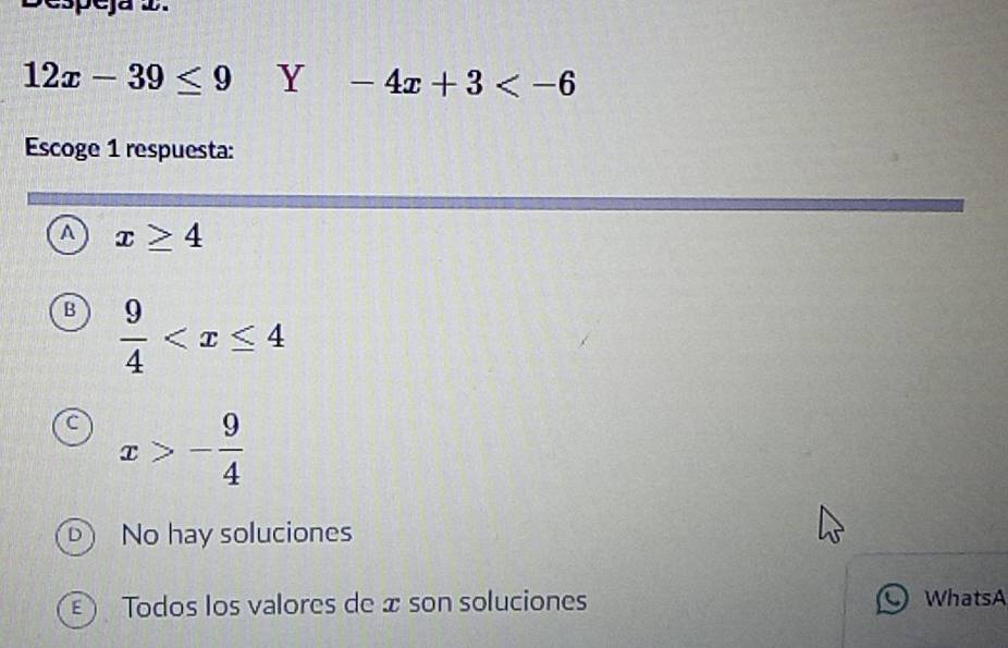 12x-39≤ 9 Y -4x+3
Escoge 1 respuesta:
A x≥ 4
B  9/4 
x>- 9/4 
D) No hay soluciones
Todos los valores de x son soluciones WhatsA