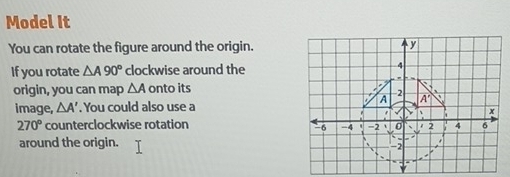 Model It 
You can rotate the figure around the origin. y 
If you rotate △ A90° clockwise around the 
origin, you can map △ A onto its
2
A A'
image, △ A'. You could also use a 
: 、 1 x
270° counterclockwise rotation 4 6
-6 -4 ` =2 、 0 02 
around the origin.
-2