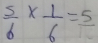  5/6 *  1/6 =frac 5