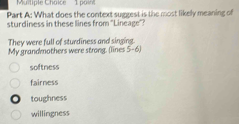 What does the context suggest is the most likely meaning of
sturdiness in these lines from “Lineage”?
They were full of sturdiness and singing.
My grandmothers were strong. (lines 5-6)
softness
fairness
a toughness
willingness