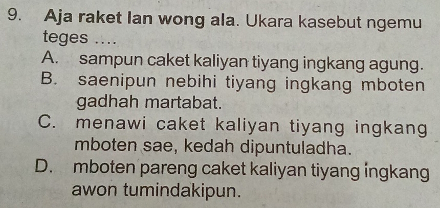 Aja raket Ian wong ala. Ukara kasebut ngemu
teges ....
A. sampun caket kaliyan tiyang ingkang agung.
B. saenipun nebihi tiyang ingkang mboten
gadhah martabat.
C. menawi caket kaliyan tiyang ingkang
mboten sae, kedah dipuntuladha.
D. mboten pareng caket kaliyan tiyang ingkang
awon tumindakipun.