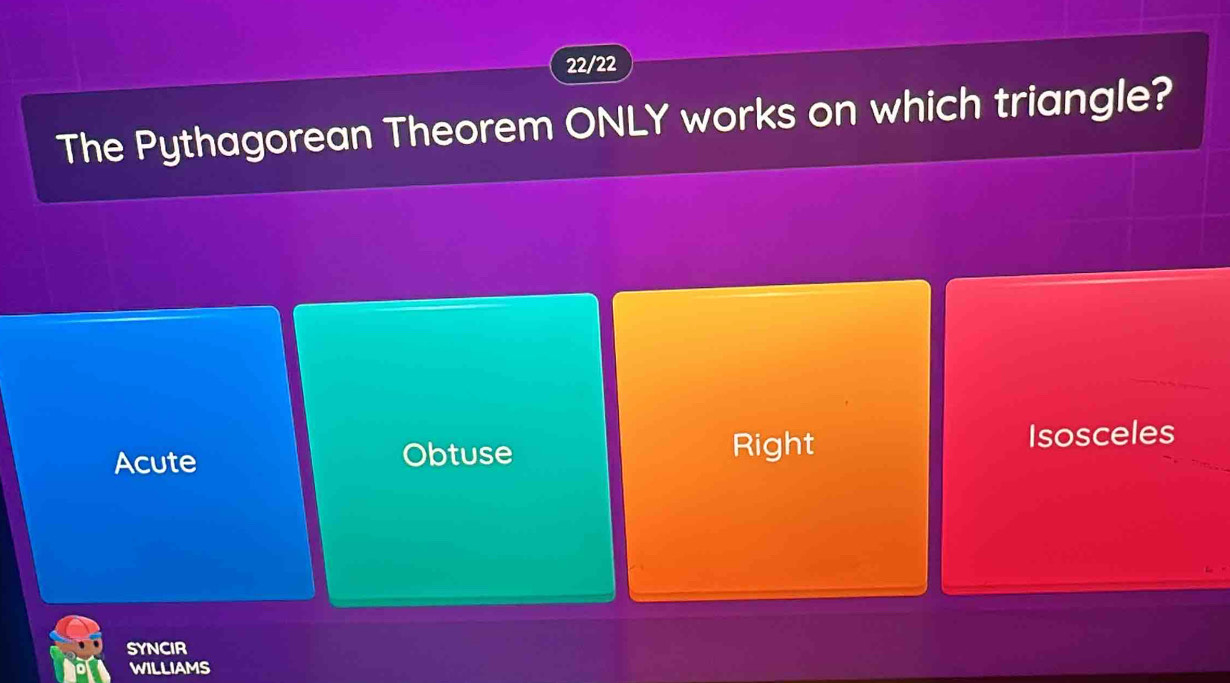 22/22
The Pythagorean Theorem ONLY works on which triangle?
Acute Obtuse
Right Isosceles
SYNCIR
WILLIAMS