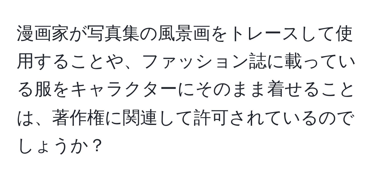 漫画家が写真集の風景画をトレースして使用することや、ファッション誌に載っている服をキャラクターにそのまま着せることは、著作権に関連して許可されているのでしょうか？