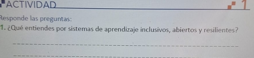 ACTIVIDAD 1 
Responde las preguntas: 
1. ¿Qué entiendes por sistemas de aprendizaje inclusivos, abiertos y resilientes? 
_ 
_