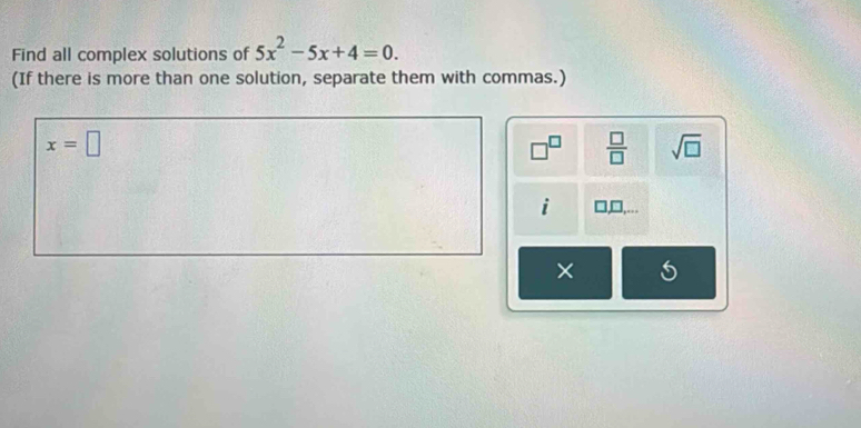 Find all complex solutions of 5x^2-5x+4=0. 
(If there is more than one solution, separate them with commas.)
x=□
□^(□)  □ /□   sqrt(□ ) 
i □ □ ,... 
×