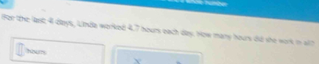For the last 4 days, Linda worked 4.7 hours each day. How many hours did she work in a? 
NNS v