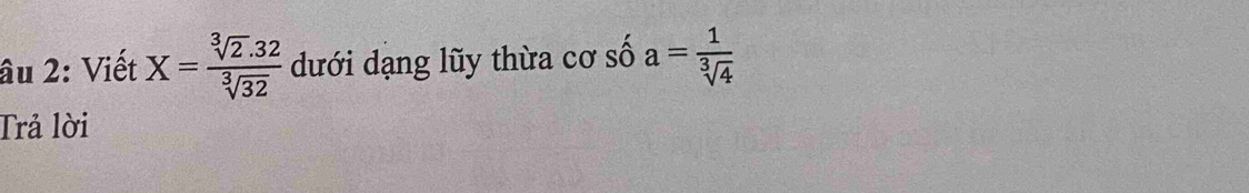 âu 2: Viết X= (sqrt[3](2).32)/sqrt[3](32)  dưới dạng lũy thừa cơ số a= 1/sqrt[3](4) 
Trả lời