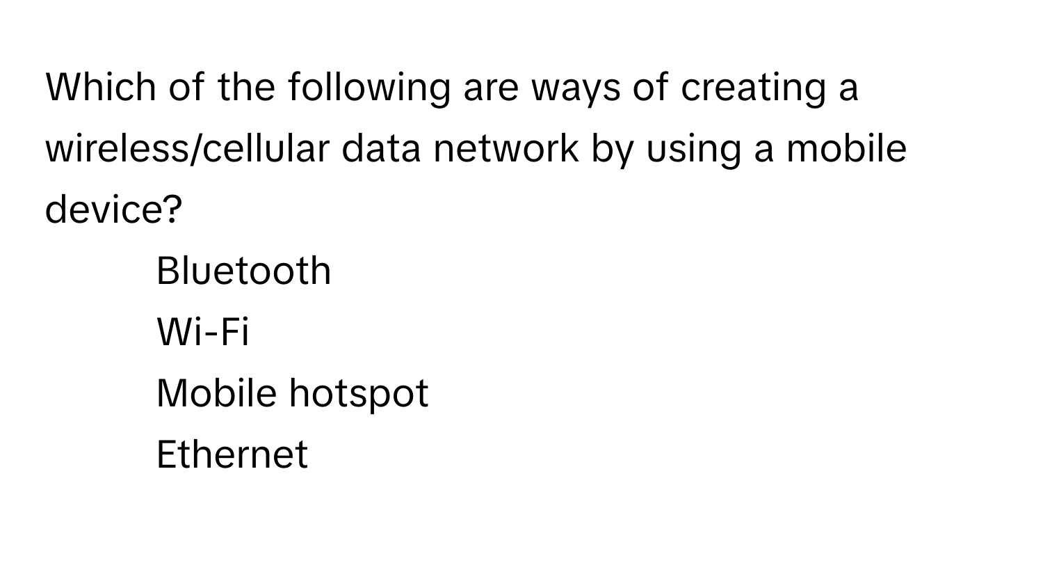 Which of the following are ways of creating a wireless/cellular data network by using a mobile device? 
1) Bluetooth 
2) Wi-Fi 
3) Mobile hotspot 
4) Ethernet