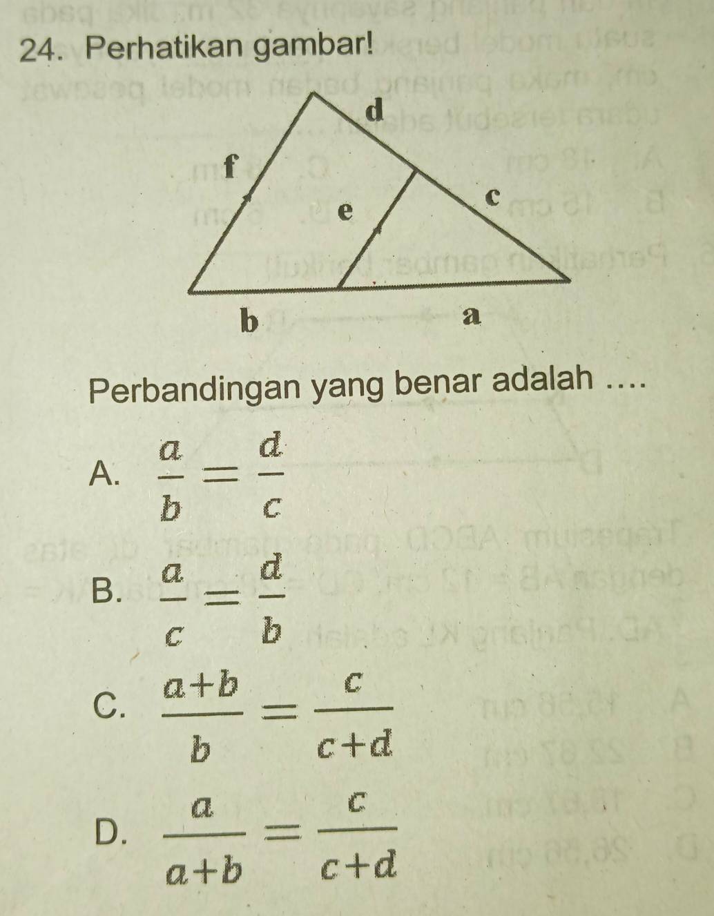 Perhatikan gambar!
Perbandingan yang benar adalah ....
A.  a/b = d/c 
B.  a/c = d/b 
C.  (a+b)/b = c/c+d 
D.  a/a+b = c/c+d 