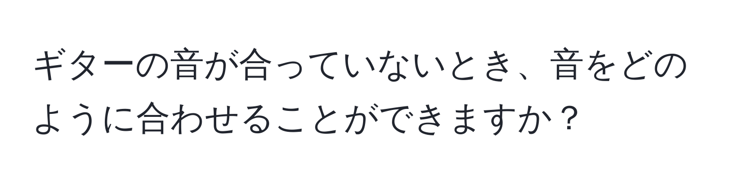 ギターの音が合っていないとき、音をどのように合わせることができますか？