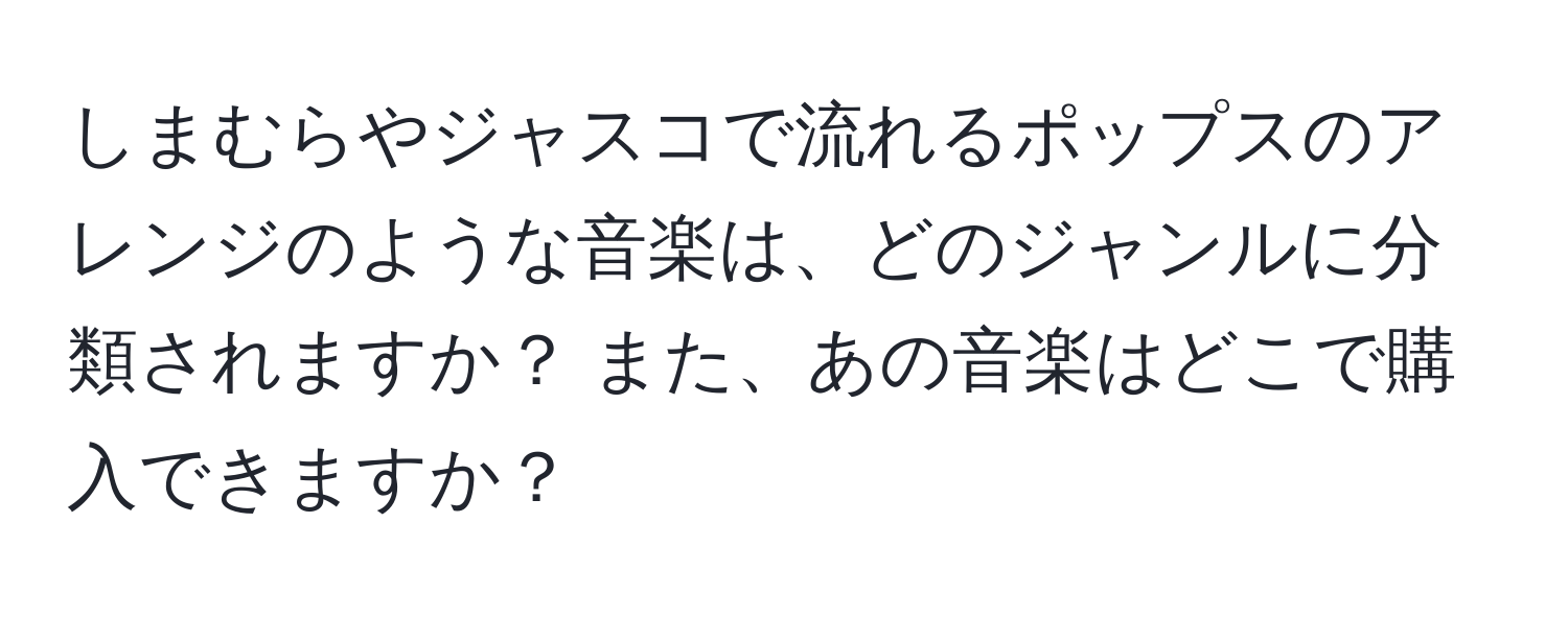 しまむらやジャスコで流れるポップスのアレンジのような音楽は、どのジャンルに分類されますか？ また、あの音楽はどこで購入できますか？